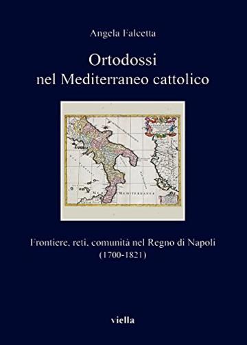 Ortodossi nel Mediterraneo cattolico: Frontiere, reti, comunità nel Regno di Napoli (1700-1821)